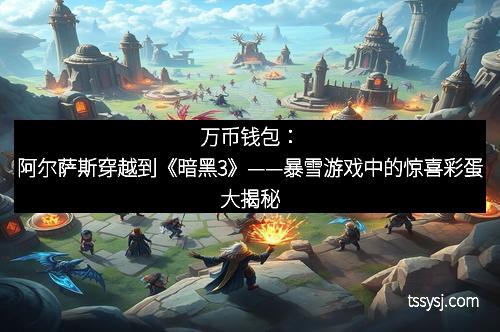 万币钱包：阿尔萨斯穿越到《暗黑3》——暴雪游戏中的惊喜彩蛋大揭秘